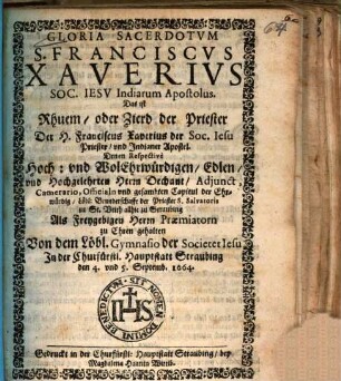 Gloria Sacerdotvm S. Franciscvs Xaverivs Soc. IESV Indiarum Apostolus. Das ist Rhuem, oder Zierd der Priester der H. Franciscus Xaverius der Soc. Iesu Priester, und Indianer Apostel