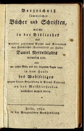 Verzeichniß sämmtlicher Bücher und Schriften, welche in der Bibliothek des ... Directors der Friedrichs-Universität zu Halle Daniel Nettelbladts befindlich sind, und am 20sten März ... 1793 in dem Hause des Wohlseligen ... veräußert werden sollen
