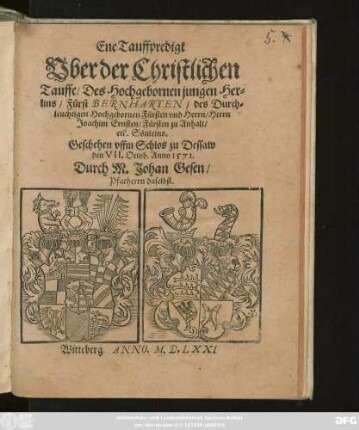 Ene Tauffpredigt || Vber der Christlichen || Tauffe/ Des Hochgebornen jungen Her=||lins/ Fürst BERNHARTEN/ des ... || Herrn || Joachim Ernsten/ Fürsten zu Anhalt/|| etc. Sönleins.|| Geschehen vffm Schlos zu Dessaw || den VII. Octob. Anno 1571.|| Durch M. Johan Gesen/|| Pfarherrn daselbst.||