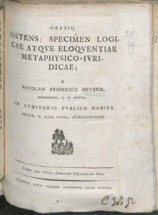 Oratio, Sistens: Specimen Logicae Atqve Eloqventiae Metaphysico-Ivridicae; A Nicolao Friderico Meyero, Bremensi, I. V. Stvd., In Avditorio Pvblico Habita Kiliae, D. XXIX Ivnii, MDCCLXXXXIII : Praefixa sunt Nomina Dominorum Subscribentium Kiliae