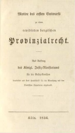 Motive des ersten Entwurfs zu einem revidirten bergischen Provinzialrecht : aus Auftrag des Königl. Justiz-Ministeriums für die Gesetz-Revision bearbeitet und statt Handschrift für die Berathung mit den ständischen Deputirten abgedruckt