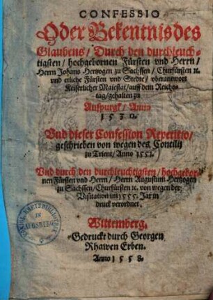 Confessio Oder Bekentnis des Glaubens, durch den durchleuchtigsten, hochgebornen Fürsten und Herrn Johans Hertzogen zu Sachssen, Churfürsten ... und etliche Fürsten und Stedte, uberantwort Keiserlicher Maiestat, auff dem Reichstag, gehalten zu Augspurgk, Anno 1530