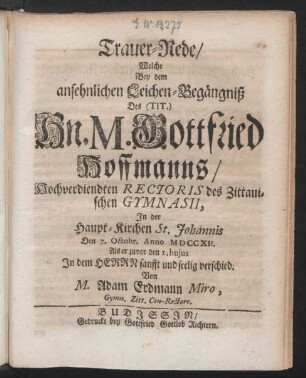 Trauer-Rede, Welche Bey dem ansehnlichen Leichen-Begängniß Des ... Hn. M. Gottfried Hoffmanns, Hochverdiendten Rectoris des Zittauischen Gymnasii, In der Haupt-Kirchen St. Johannis Den 7. Octobr. Anno MDCCXII. Als er zuvor den 1. huius ... sanfft und seelig verschied
