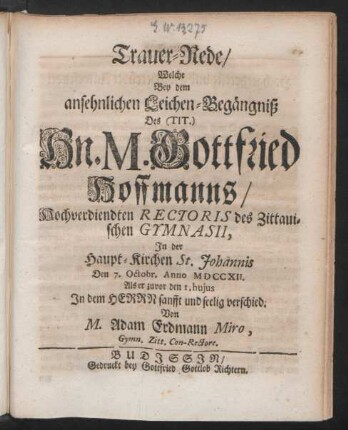 Trauer-Rede, Welche Bey dem ansehnlichen Leichen-Begängniß Des ... Hn. M. Gottfried Hoffmanns, Hochverdiendten Rectoris des Zittauischen Gymnasii, In der Haupt-Kirchen St. Johannis Den 7. Octobr. Anno MDCCXII. Als er zuvor den 1. huius ... sanfft und seelig verschied