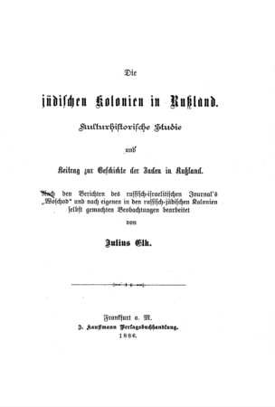 Die jüdischen Kolonien in Russland : kulturhistorische Studie und Beitrag zur Geschichte der Juden in Russland ; nach den Berichten des russisch-israelitischen Journals "Woschod" und nach eigenen in den russisch-jüdischen Kolonien selbst gemachten Beobachtungen bearbeitet / Julius Elk