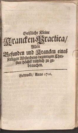 Geistliche Kleine Krancken=Practica, Allen Gesunden und Krancken eines seeligen Absterbens begierigen Christen höchst nützlich zu gebrauchen