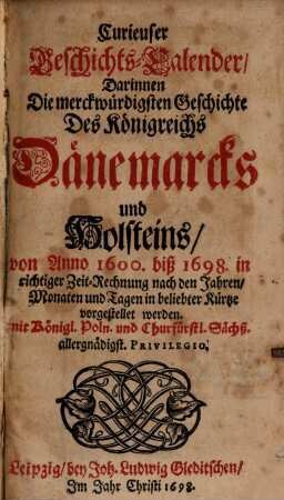 Curieuser Geschichts-Calender, Darinnen Die merckwürdigsten Geschichte Des Königreichs Dänemarcks und Holsteins, von Anno 1600. biß 1698. in richtiger Zeit-Rechnung nach den Jahren, Monaten und Tagen in beliebter Kürtze vorgestellet werden