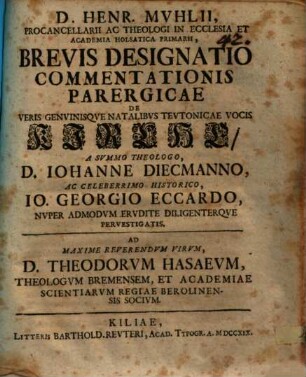 Henr. Muhlii brevis designatio commentationis parergicae de veris genuinisque natalibus Teutonicae vocis Kirche : a ... Iohanne Diecmanno ac ... Io. Georgio Eccardo nuper admodum erudite diligenterque pervestigatis ; ad ... Theodorvm Hasaeum Bremensem ...