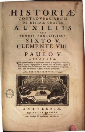Historiae Controversiarum De Divinae Gratiae Auxiliis Sub Summis Pontificibus Sixto V. Clemente VIII. Et Paulo V. Libri Sex : Quibus demonstrantur ac refelluntur errores & imposturae innumerae, quae in Historia Congregationum de Auxiliis edita sub nomine Augustini le Blanc notatae sunt ...