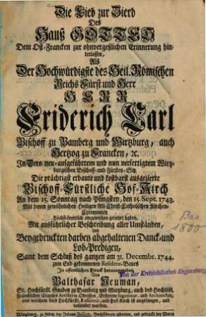 Die Lieb zur Zierd des Hauß Gottes dem Ost-Francken zur ohnvergeßlichen Erinnerung hinlassen : als ... Friderich Carl, Bischoff zu Bamberg u. Wirtzburg ... die ... Hof-Kirch ... den 15. Sept. 1743 ... einzuweihen geruhet haben ; samt d. Schluß d. ... Residenz-Baues