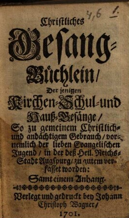 Christliches Gesangbüchlein derjenigen Kirchen- Schul- und Hauß-Gesänge, so zu ... Gebrauch ... der deß Heil. Reichs-Stadt Augpurg ... verfasset worden : Samt einem Anhang