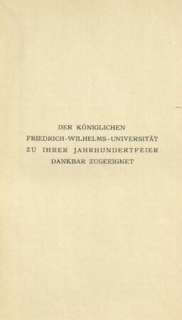 Widmung: Der Königlichen Friedrich-Wilhelms-Universität zu ihrer Jahrhundertfeier dankbar zugeeignet