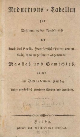 Reductions-Tabellen zur Bestimmung der Verhältnisse des durch das Großh. Frankfurtische Patent vom 31. März 1812 eingeführten allgemeinen Maaßes und Gewichtes, zu den im Departement Fulda bisher gebräuchlich gewesenen Maaßen und Gewichten