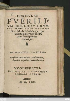 FORMVLAE || PVERILI=||VM COLLOQVIORVM || PRO PRIMIS TYRONIBVS SEBAL=||dinae Scholae Norinbergae, per || Sebaldum Heyden, eorun=||dem Praeceptorem || conscriptae.|| ... ||