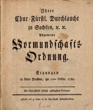 Ihrer Chur-Fürstl. Durchlaucht zu Sachßen, [et]c. [et]c. Allgemeine Vormundschafts-Ordnung : Ergangen de Dato Dreßden, am 10den Octbr. 1782.