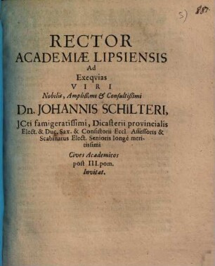 Rector Academiae Lipsiensis Ad Exeqvias [Exequias] Viri Nobilis, Amplißimi et Consultißimi Dn. Johannis Schilteri ... Cives Academicos post III. pom. Invitat