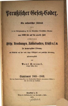 Preußischer Gesetz-Codex : e. authent. Abdr. d. in d. Gesetzsammlung für d. Königl. Preuß. Staaten von 1806 bis auf d. neueste Zeit enthaltenen Gesetze, Verordnungen, Kabinetsordres, Erlasse etc. ; in chronolog. Ordnung mit Rücks. auf ihre noch jetzige Gültigkeit u. prakt. Bedeutung zsgest, 3. 1868/69 (1871) = 2. Aufl.