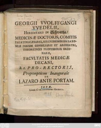 Georgii VVolffgangi VVedelii, Hereditarii in Schwartza, Medicinæ Doctoris, Comitis Palatini Cæsarei, Serenissimorum Saxoniæ Ducum Consiliarii Et Archiatri, Theoretices Professoris Ordinarii, Facvltatis Medicæ Decani, h. t. Pro-Rectoris, Propempticon Inaugurale De Lazaro Ante Portam