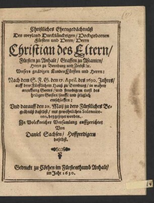 Christliches Ehrengedächtnüß Des ... Fürsten ... Herrn Christian des Eltern/ Fürsten zu Anhalt/ Graffen zu Ascanien/ Herrn zu Bernburg und Zerbst/ [et]c. ... : Nach dem S.F.G. den 17. April. des 1630. Jahres/ auff dero Fürstlichem Hauß zu Bernburg ... entschlaffen: Und darauff den 20. Maij zu dero Fürstliches Begräbnüß daselbst ... beygesetzet worden