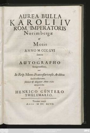 Aurea Bulla Karoli IV Rom. Imperatoris Norimbergae & Metis Anno MCCCLVI Sancita : ex Autographo famigeratissimo, quod In Reip. Moeno-Francofurtensis Archivo sancte adservatur, fideliter & diligenter Anno 1681