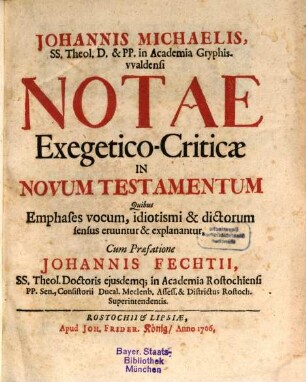 Johannis Michaelis, SS. Theol. D. & PP. in Academia Gryphisvvaldensi Notae Exegetico-Criticae In Novum Testamentum : Quibus Emphases vocum, idiotismi & dictorum sensus eruuntur & explanantur, Cum Praefatione Johannis Fechtii, SS. Theol. Doctoris eiusdemq; in Academia Rostochiensi PP. Sen., Consistorii Ducal. Meclenb. Assess. & Districtus Rostoch. Superintendentis