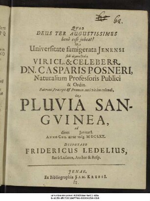 In Universitate famigerata Ienensi sub hagonōthesia ... Dn. Casparis Posneri, Naturalium Professoris ... de Pluvia Sanguinea, ad diem ... Ianuarii. Anno Chr. aerae vulg. MDCLXX. Disputabo Fridericus Ledelius, Sora Lusatus, Auctor & Resp.
