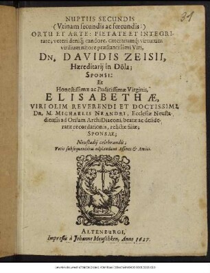 Nuptiis Secundis (Utinam secundis ac foecundis!) Ortu Et Arte: Pietate Et Integritate; veteri deniq[ue] candore, ... Dn. Davidis Zeisii, Haereditarii in Döla ... Et ... Elisabethae, ... Dn. M. Michaelis Neandri, Ecclesiae Neustadiensis ad Orilam ArchiDiaconi, ... relictae filiae; Sponsae : Neustadii celebrandis; Votis subsequentissibus adplaudunt Affines & Amici