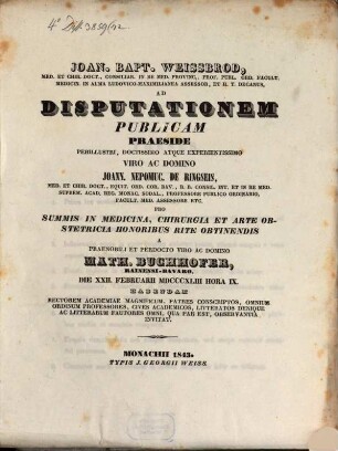 Joan. Bapt. Weissbrod, med. et chir. doct. ... ad disputationem publicam praeside ... Joann. Nepomuc. De Ringseis, med. et chir. doct. ... pro summis in medicina, chirurgia et arte obstetricia honoribus rite obtinendis a praenobili et perdocto viro ac domino Math. Buchhofer, Bainensi-Bavaro, die XXII. Februarii MDCCCXLIII hora IX. habendam ... invitat