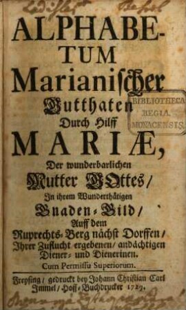 Alphabetum Marianischer Gutthaten Durch Hilff Mariae, Der wunderbarlichen Mutter Gottes, In ihrem Wunderthätigen Gnaden-Bild, Auff dem Ruprechts-Berg nächst Dorffen, Ihrer Zuflucht ergebenen, andächtigen Diener- und Dienerinen