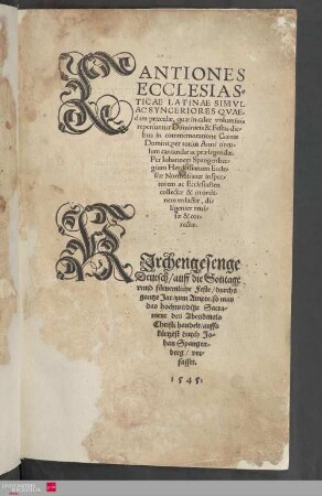 CANTIONES ECCLESIASTICAE LATINAE, DOMINICIS ET FESTIS DIEBVS, IN COMmemoratione Cenae Domini, per totius anni circulum cantandae. Per Ioannem Spangenbergum Herdessianum, Ecclesiae Northusianae Ecclesiasten, Collectae & in ordinem redactae : = KJrchengesenge Deudsch, auff die Sontage vnd fürnemliche Feste, durchs gantze Jar, zum Ampt, so man das hochwirdige Sacrament des Abendmals Christi handelt, auffs kurtzest durch Johan Spangenberg, verfasset