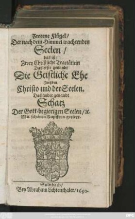 Zweene Flügel/ Der nach dem Himmel trachtenden Seelen/ das ist: Zwey Christliche Tractätlein : Das erste genandt Die Geistliche Ehe Zwischen Christo und der Seelen. Das andere genandt Schatz Der Gott-begierigen Seelen/ [et]c. Mit schönen Kupffern geziert