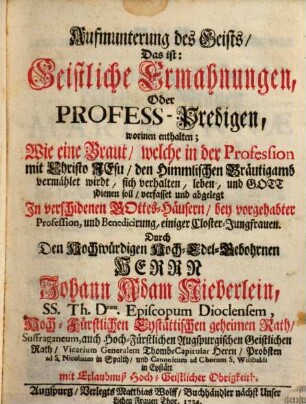 Aufmunterung des Geist, das ist: Geistliche Ermahnungen, oder Professpredigen, worinnen enthalten, wie eine Braut, welche in der Profession mit Christo Jesu, den himmlischen Bräutigamb, vermählet wirdt, sich verhalten, leben und Gott dienen soll