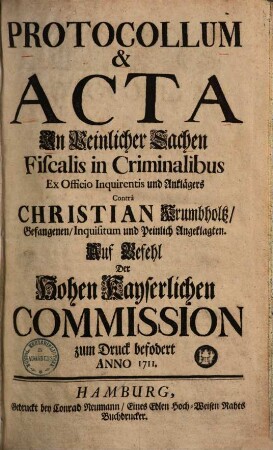 Protocollum & Acta In Peinlicher Sachen Fiscalis in Criminalibus Ex Officio Inquirentis und Anklägers Contrà Baltzer Stielcken, Gefangenen, Inquisitum und Peinlich Angeklagten : Auf Verordnung der Hohen Kayserlichen Commission zum Druck befodert Anno 1711