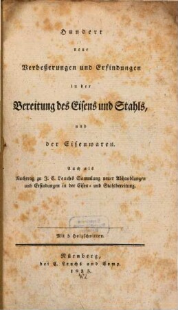 Hundert neue Verbeßerungen und Erfindungen in der Bereitung des Eisens und Stahls, und der Eisenwaren : auch als Nachtrag zu J. C. Leuchs Sammlung neuer Abhandlungen und Erfindungen in der Eisen- und Stahlbereitung
