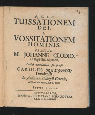 Tuissationem Dei, & Vossitationem Hominis, Praeside M. Johanne Clodio, Collegii Phil. Adiuncto, Publice ventilandam sibi sumsit Carolus Metzger/ Dresdensis, In Auditorio Collegii Veteris, Ad Diem XXIV. Martii, A. MDCLXXI.