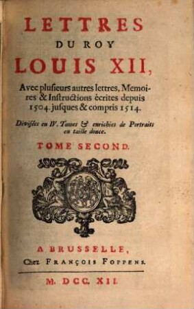 Lettres Du Roy Louis XII, Et Du Cardinal George D'Amboise : Avec plusieurs autres lettres, Memoires & Instructions écrites depuis 1504. jusques & compris 1514 ; Divisées en IV. Tomes & enrichies de Portraits en taille douce, 2