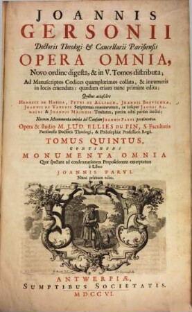 Joannis Gersonii Doctoris Theologi & Cancellarii Parisiensis Opera Omnia : Novo ordine digesta, & in V. Tomos distributa ; Ad Manuscriptos Codices quamplurimos collata, & innumeris in locis emendata ; quædam etiam nunc primùm edita: Quibus accessere Henrici De Hassia, Petri De Alliaco, Joannis Brevicoxae, Joannis De Varenis Scriptorum coætaneorum, ac insuper Jacobi Almaı̈ni & Joannis Majoris Tractatus, partim editi partim inediti ; Necnon Monumenta omnia ad Causam Joannis Parvi pertinentia, 5. Continens Monumenta Omnia : Quæ spectant ad condemnationem Propositionum excerptatum è Libro Joannis Parvi ; Pars Secunda; Continens Acta Concilii Parisiensis, super Cæde Ducis Aurelianensis, A Duce Burgundiæ perpetrata, Anno 1407 ; Pars Tertia. Continens Acta In Concilio Constantiensi, Circa Damnationem Propositionum Joannis Parvi