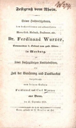 Festgruß vom Rhein : seiner hochwohlgeboren dem hochverdienten und allverehrten Herrn Geh. Hofrath, Professor, etc. Dr. Ferdinand Wurzer, Commandeur d. Ordens vom gold. Löwen in Marburg, zu seiner fünfzigjährigen Amtsjubelfeyer, als Zoll der Verehrung und Dankbarkeit dargebracht