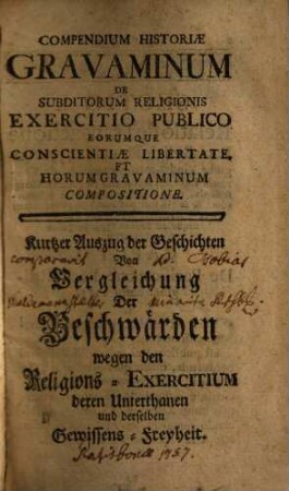Compendium Historiae Gravaminum De Subditorum Religionis Exercitio Publico Eorumque Conscientiae Libertate Et Horum Gravaminum Compositione : = Kurtzer Auszug der Geschichten Von Vergleichung Der Beschwärden wegen den Religions-Exercitium deren Unterthanen und derselben Gewissens-Freyheit