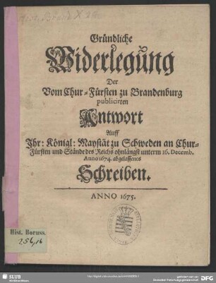 Gründliche Widerlegung Der Vom Chur-Fürsten zu Brandenburg publicirten Antwort Auff Ihr: Königl: Maystät zu Schweden an Chur-Fürsten und Stände des Reichs ohnlängst unterm 16. Decemb. Anno 1674. abgelassenes Schreiben
