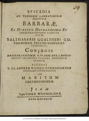 Epicedia Ad Tumulum Laudatissimae Matronae Barbarae, Ex Honestis Hofmannorum Et Trubenbachiorum Familiis Natae: Balthasaris Gualtheri Gothanorum Pastoris-Superattendentis, Coniugis Desideratissimae. D. IV. IIXbr. Hor. I. Medionoctii In Christo Placide Defunctae, Scripta : Accessit V. Cl. Andreae Wilckii Gymnasiarchae Gothani Consolatio Ad Maritum Luctuosissimum