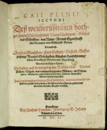 Caii Plinii Secundi Deß weitberühmbten hochgelehrten Philosophi und Naturkündigers/ Bücher und Schrifften/ von Natur/ Art und Eigenschafft aller Creaturen oder Geschöpffe Gottes : Als  Von den Menschen ... Von den vierfüssigen Thieren: Die beydes auff Erden und in den Wassern leben. Von den Fischen/ Vögeln/ und unreinen kriechenden Würmen/ als Schlangen/ [et]c. Sampt ... Ammeissen/ Bienen/ und ihres gleichen. Jetzund widerumb ... durchsehen/ mit vielen fürtrefflichen Historien gebessert und gemehret/ mit schönen newen Figuren gezieret/ und mit einem nützlichen Register versehen