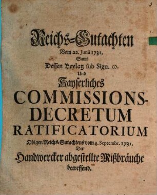 Reichsgutachten vom 22. Juny 1731 sammt dessen Beylagen sub signo und Kays. Commissions-Decretum-Ratificatorium obigen Reichs-Gutachtens vom 4. Sept. 1731 der Handwerker abgestellte Mißbräuche betreffend