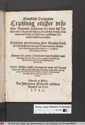 Königkliche Declaration : Erzehlung etlicher vrsachen/ Warumb Heinricus der dritte diß Namens/ vn[n] 62. Regirender König in Franckreich/ Hertzog Heinrichen von Guisa/ zu Bloiß den 23. verfloßnen Decembris umbbringen lassen