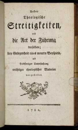 Ueber Theologische Streitigkeiten, und die Art der Führung derselben : bey Gelegenheit eines neuern Beyspiels, mit friedfertiger Untersuchung wichtiger theologischer Materien vorgestellet.