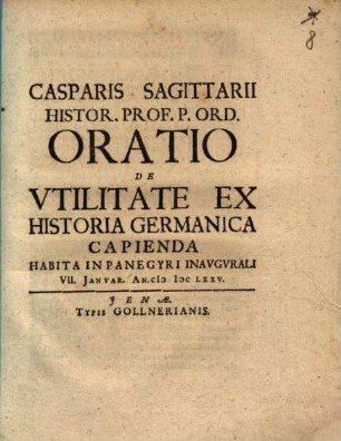 Casparis Sagittarii Histor. Prof. P. Ord. Oratio De Utilitate Ex Historia Germanica Capienda : Habita In Panegyri Inaugurali VII. Ianuar. An. MDCLXXV.