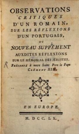 Observations critiques d'un romain sur les reflexions d'un Portugais : ou nouveau supplément aux dites réflexion sur le mémorial des Jésuites, présenté au Pape Clement XIII