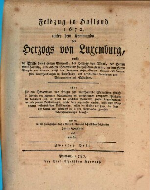 Feldzug in Holland 1672. unter dem Kommando des Herzogs von Luxemburg : enthält die Briefe dieses großen Generals, des Herzogs von Düras, der Herren von Chamilly, und anderer Generale der französischen Armeen, an den Herrn Marquis von Louvois, nebst den Antworten dieses Staats-Krieges-Sekretärs, seine Unterhandlungen in Deutschland, und verschiedene Relationen von Belagerungen und Schlachten. eine für den Staatsmann und Krieger sehr unterhaltsame Sammlung, sowohl in Absicht der geheimen Nachrichten von verschiedenen berühmten Personen der damaligen Zeit, als wegen der geschikten Manöuvers, großen Kriegesoperationen und genauen Beschreibungen, welche darin angetroffen werden, nebst einer Menge anderer wissenswürdiger Aufklärungen, welche die Stärke der Pläze, die Lage der Oerter, und besonders die in den Niederlanden gemachteUeberschwemmungen betreffen, 2