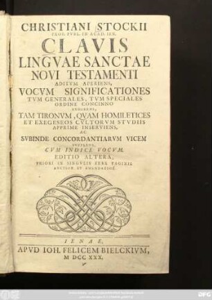 Christiani Stockii Prof. Pvbl. In Acad. Ien. Clavis Lingvae Sanctae Novi Testamenti : Aditvm Aperiens, Vocvm Significationes Tvm Generales, Tvm Speciales Ordine Concinno Exhibens ; Tam Tironvm, Qvam Homiletices Et Exegeseos Cvltorvm Stvdiis Apprime Inserviens, Ac Svbinde Concordantiarvm Vicem Svpplens, Cvm Indice Vocvm