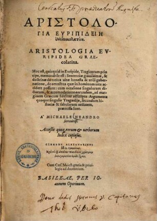 Aristologia Evripidea Graecolatina. Hoc est, quicquid in Euripide, Tragicorum principe, memorabile est: Sententiae grauissimae, & doctrinae de totius uitae honesta & utili gubernatione, de omnibus quae in hominum uita accidere possunt : cum occasione singulorum dictorum, & accomodatione eorundem, ad marginem Graecum fideliter adscripta. Argumenta quoque singulis Tragoedijs, secundum historiae & fabularum ordinem, praemissa sunt. Acceßit quoq[ue] rerum & uerborum Index copiosus = Aristologia Eripideiē ellēnikolatinē